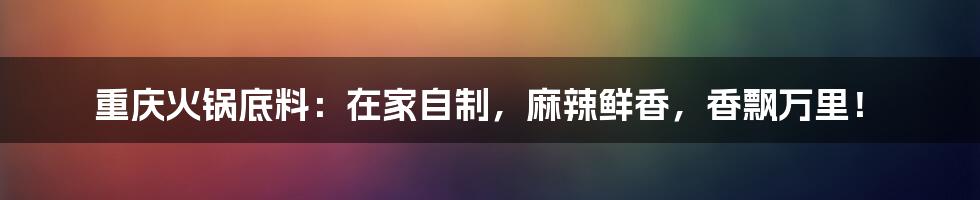 重庆火锅底料：在家自制，麻辣鲜香，香飘万里！