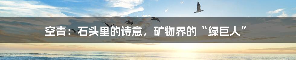 空青:石头里的诗意,矿物界的“绿巨人”