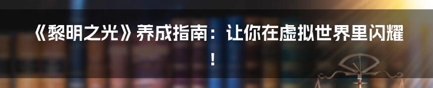 《黎明之光》养成指南:让你在虚拟世界里闪耀!