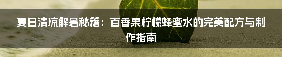夏日清凉解暑秘籍:百香果柠檬蜂蜜水的完美配方与制作指南