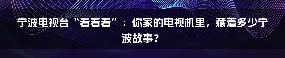 宁波电视台“看看看”:你家的电视机里,藏着多少宁波故事?