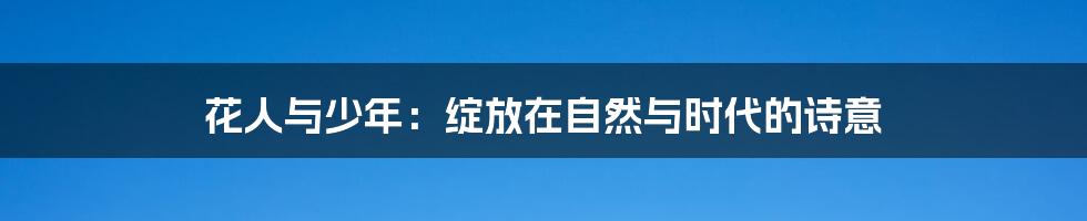 花人与少年:绽放在自然与时代的诗意