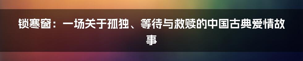 锁寒窗:一场关于孤独、等待与救赎的中国古典爱情故事