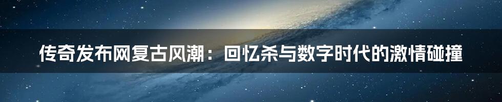 传奇发布网复古风潮:回忆杀与数字时代的激情碰撞