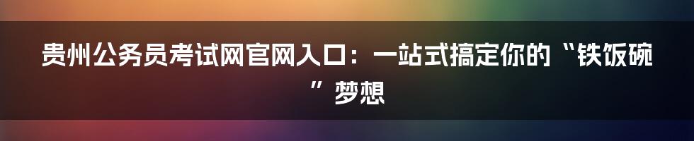 贵州公务员考试网官网入口:一站式搞定你的“铁饭碗”梦想