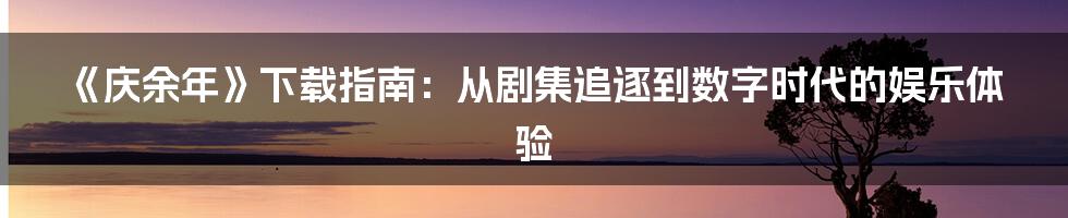 《庆余年》下载指南:从剧集追逐到数字时代的娱乐体验