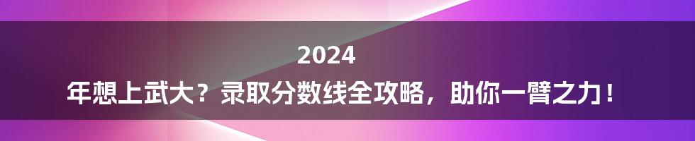 2024 年想上武大?录取分数线全攻略,助你一臂之力!