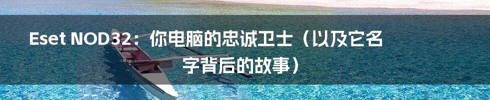 Eset NOD32:你电脑的忠诚卫士(以及它名字背后的故事)