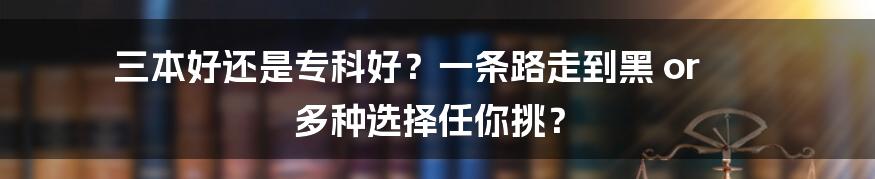 三本好还是专科好?一条路走到黑 or 多种选择任你挑?