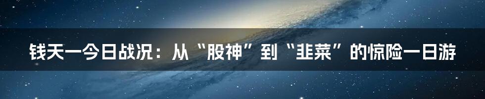 钱天一今日战况:从“股神”到“韭菜”的惊险一日游