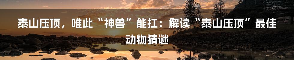泰山压顶,唯此“神兽”能扛:解读“泰山压顶”最佳动物猜谜
