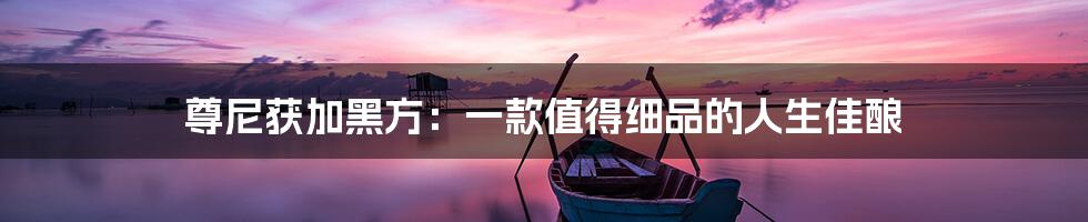尊尼获加黑方:一款值得细品的人生佳酿
