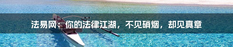 法易网:你的法律江湖,不见硝烟,却见真章