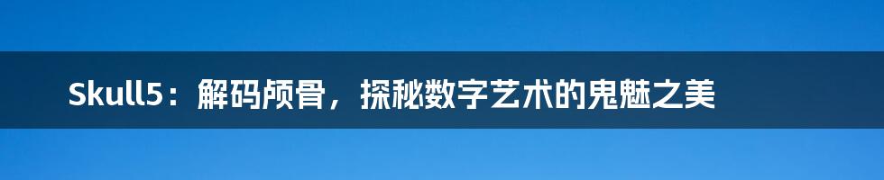 Skull5:解码颅骨,探秘数字艺术的鬼魅之美