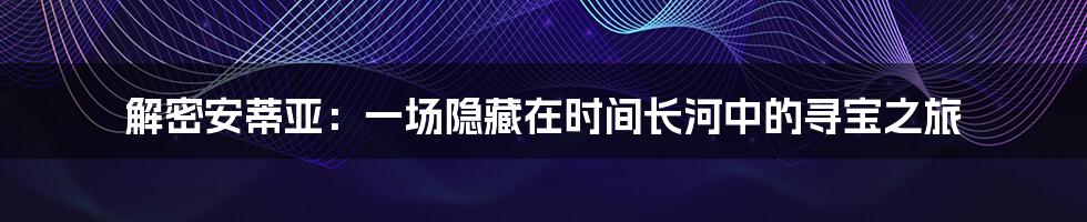 解密安蒂亚:一场隐藏在时间长河中的寻宝之旅