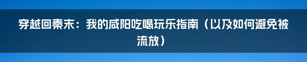 穿越回秦末:我的咸阳吃喝玩乐指南(以及如何避免被流放)