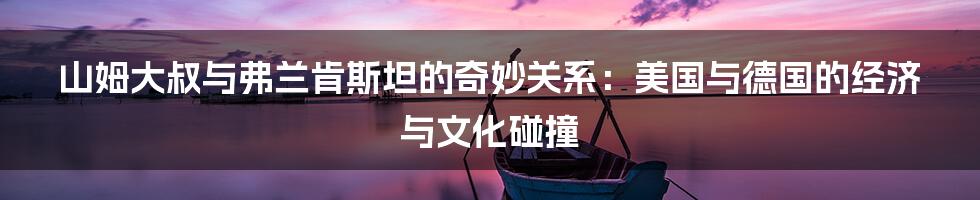 山姆大叔与弗兰肯斯坦的奇妙关系:美国与德国的经济与文化碰撞