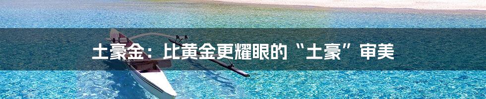 土豪金:比黄金更耀眼的“土豪”审美