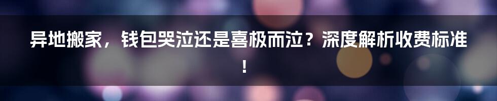 异地搬家,钱包哭泣还是喜极而泣?深度解析收费标准!