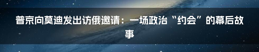 普京向莫迪发出访俄邀请:一场政治“约会”的幕后故事