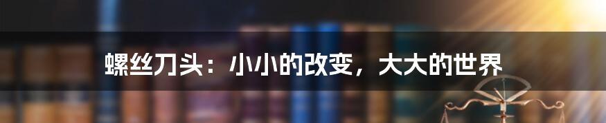 螺丝刀头：小小的改变，大大的世界
