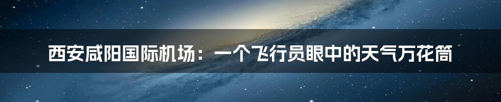 西安咸阳国际机场:一个飞行员眼中的天气万花筒