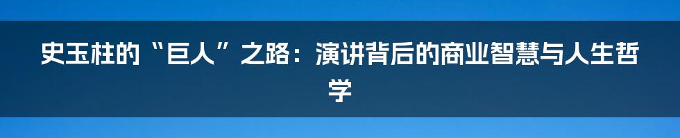 史玉柱的“巨人”之路：演讲背后的商业智慧与人生哲学