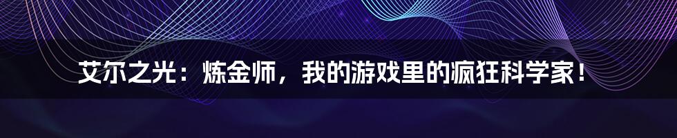 艾尔之光:炼金师,我的游戏里的疯狂科学家!