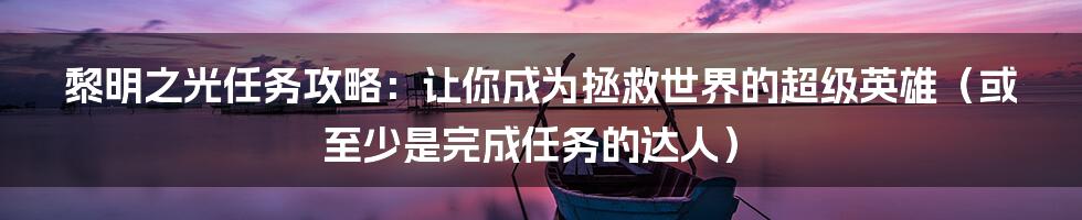 黎明之光任务攻略:让你成为拯救世界的超级英雄(或至少是完成任务的达人)