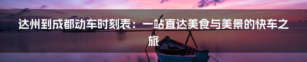 达州到成都动车时刻表:一站直达美食与美景的快车之旅