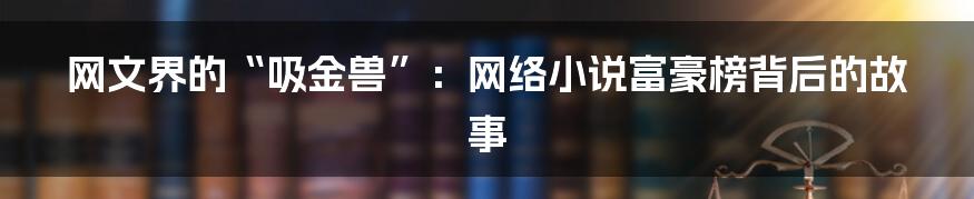 网文界的“吸金兽”:网络小说富豪榜背后的故事