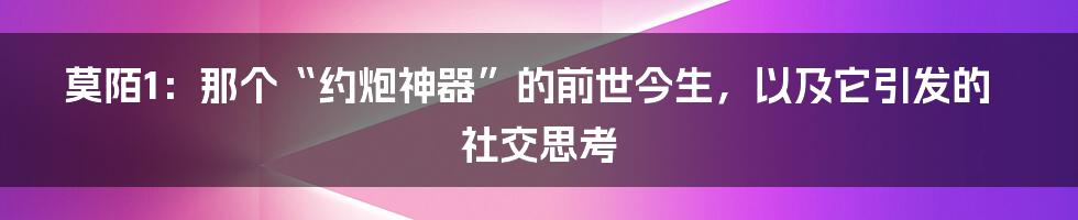 莫陌1：那个“约炮神器”的前世今生，以及它引发的社交思考