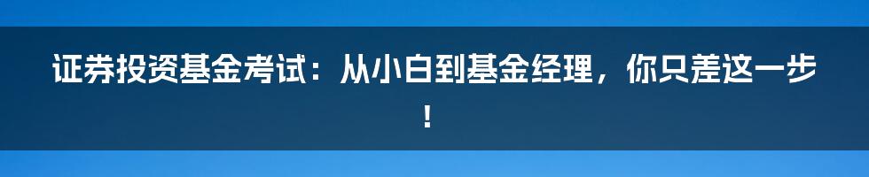 证券投资基金考试:从小白到基金经理,你只差这一步!