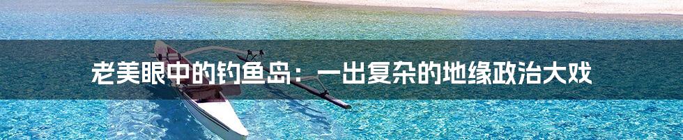 老美眼中的钓鱼岛：一出复杂的地缘政治大戏