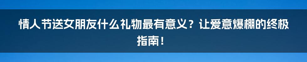 情人节送女朋友什么礼物最有意义?让爱意爆棚的终极指南!