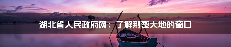 湖北省人民政府网:了解荆楚大地的窗口