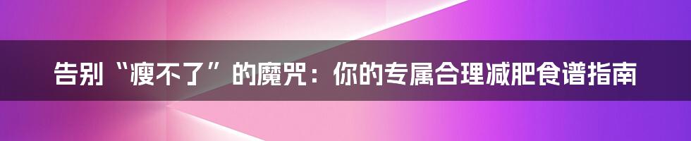 告别“瘦不了”的魔咒:你的专属合理减肥食谱指南