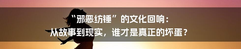 “邪恶纺锤”的文化回响: 从故事到现实,谁才是真正的坏蛋?