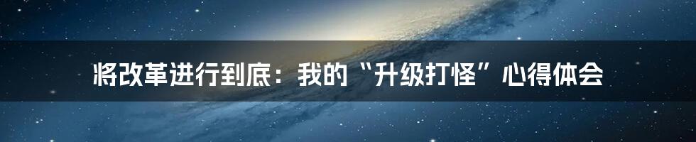 将改革进行到底:我的“升级打怪”心得体会