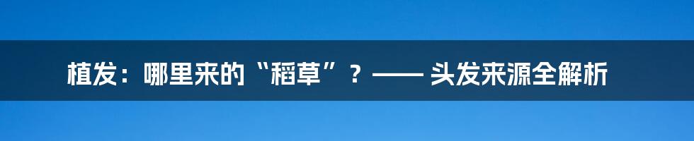 植发:哪里来的“稻草”?—— 头发来源全解析