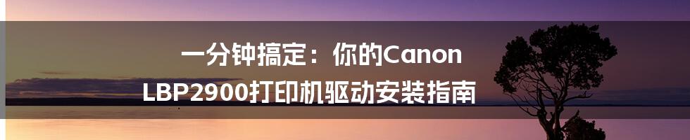 一分钟搞定:你的Canon LBP2900打印机驱动安装指南