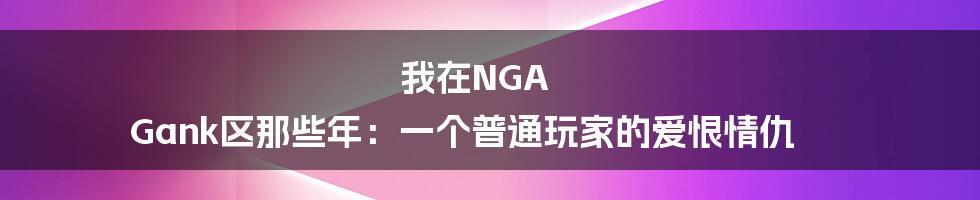 我在NGA Gank区那些年:一个普通玩家的爱恨情仇