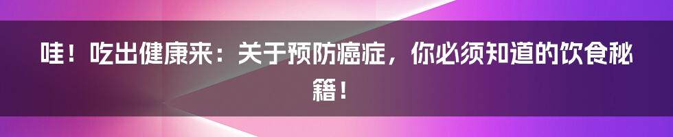 哇！吃出健康来：关于预防癌症，你必须知道的饮食秘籍！