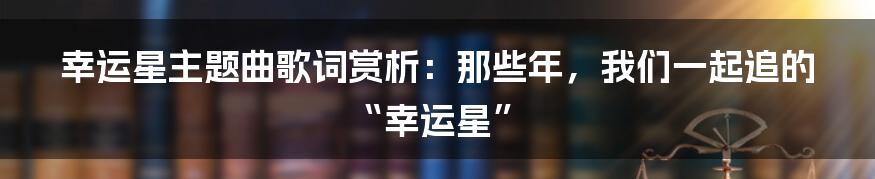 幸运星主题曲歌词赏析:那些年,我们一起追的“幸运星”