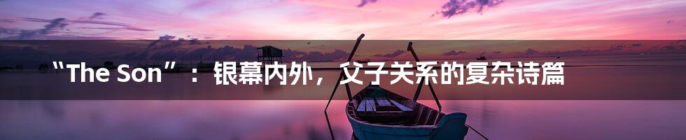 “The Son”:银幕内外,父子关系的复杂诗篇