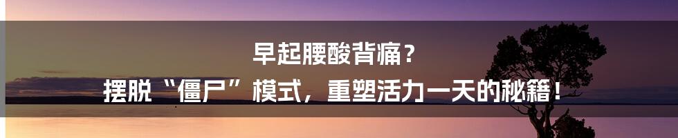 早起腰酸背痛? 摆脱“僵尸”模式,重塑活力一天的秘籍!