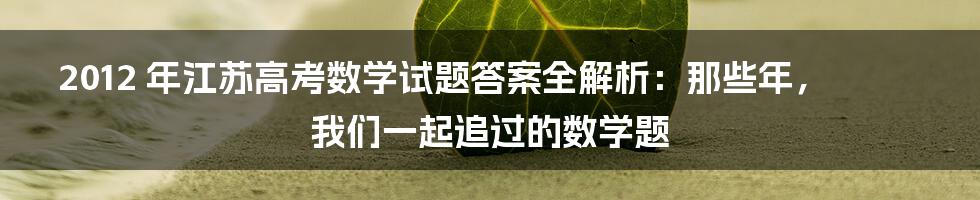2012 年江苏高考数学试题答案全解析:那些年,我们一起追过的数学题