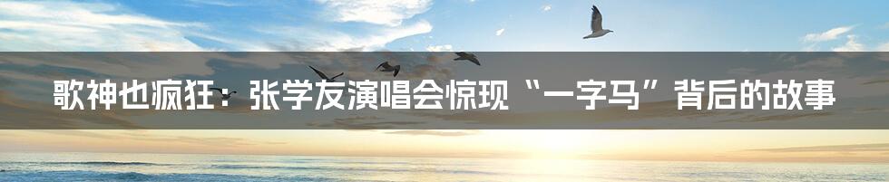 歌神也疯狂:张学友演唱会惊现“一字马”背后的故事