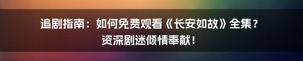 追剧指南：如何免费观看《长安如故》全集？ 资深剧迷倾情奉献！