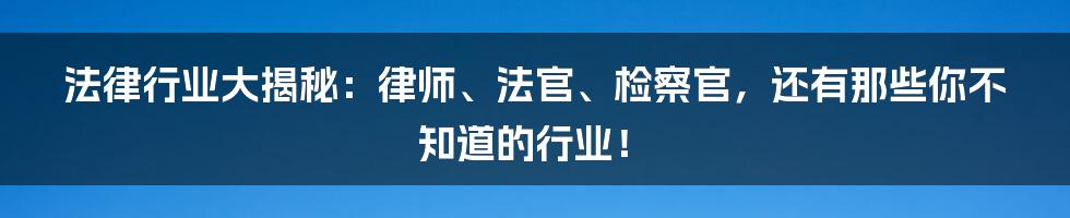 法律行业大揭秘：律师、法官、检察官，还有那些你不知道的行业！